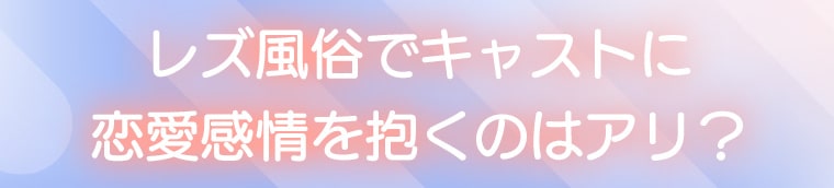 レズ風俗でキャストに恋愛感情を抱くのはアリ？