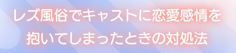 レズ風俗でキャストに恋愛感情を抱いてしまったときの対処法