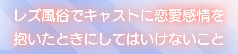 レズ風俗でキャストに恋愛感情を抱いたときにしてはいけないこと